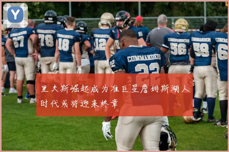 里夫斯崛起成为准巨星詹姆斯湖人时代或将迎来终章