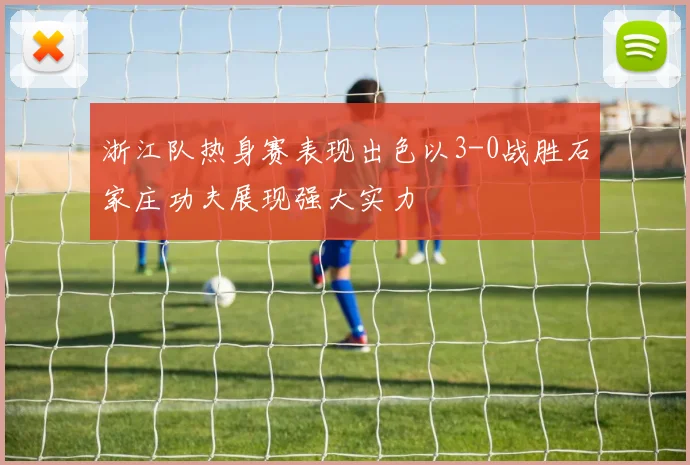浙江队热身赛表现出色以3-0战胜石家庄功夫展现强大实力