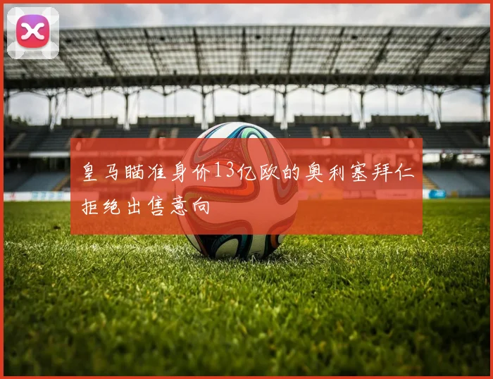 皇马瞄准身价13亿欧的奥利塞拜仁拒绝出售意向