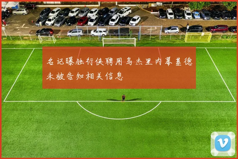 名记曝独行侠聘用乌杰里内幕基德未被告知相关信息