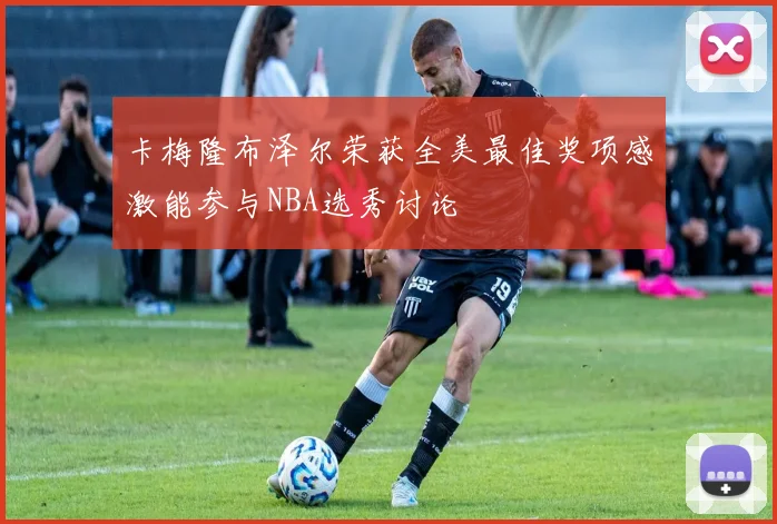 卡梅隆布泽尔荣获全美最佳奖项感激能参与NBA选秀讨论