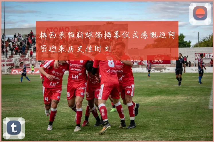 梅西亲临新球场揭幕仪式感慨迈阿密迎来历史性时刻