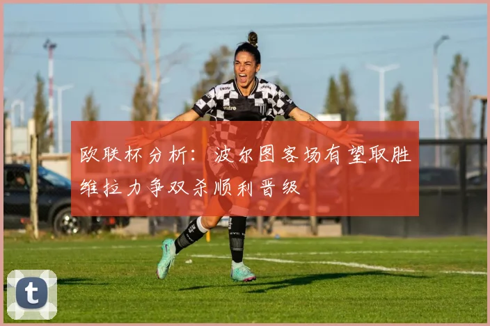 欧联杯分析：波尔图客场有望取胜维拉力争双杀顺利晋级