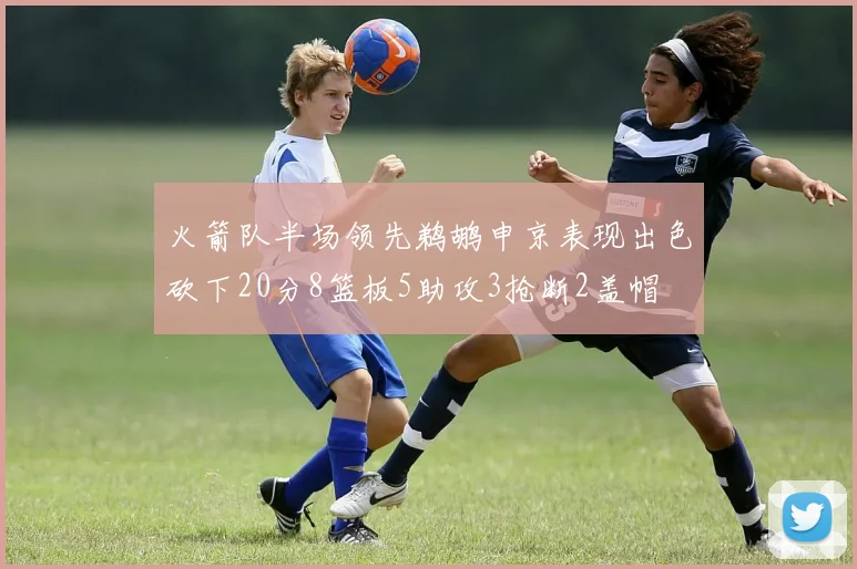 火箭队半场领先鹈鹕申京表现出色砍下20分8篮板5助攻3抢断2盖帽