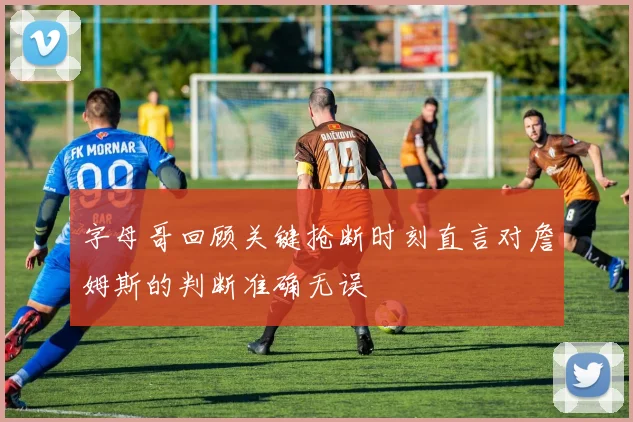 字母哥回顾关键抢断时刻直言对詹姆斯的判断准确无误