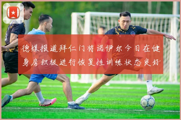德媒报道拜仁门将诺伊尔今日在健身房积极进行恢复性训练状态良好