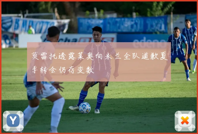 莫雷托透露莱奥向米兰全队道歉夏季转会仍存变数