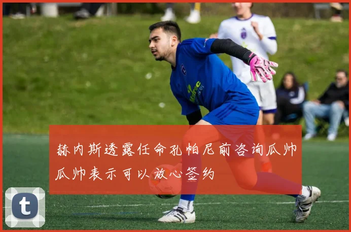 赫内斯透露任命孔帕尼前咨询瓜帅瓜帅表示可以放心签约